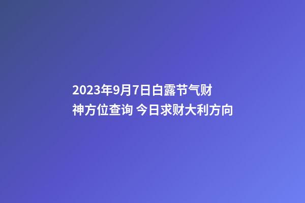 2023年9月7日白露节气财神方位查询 今日求财大利方向